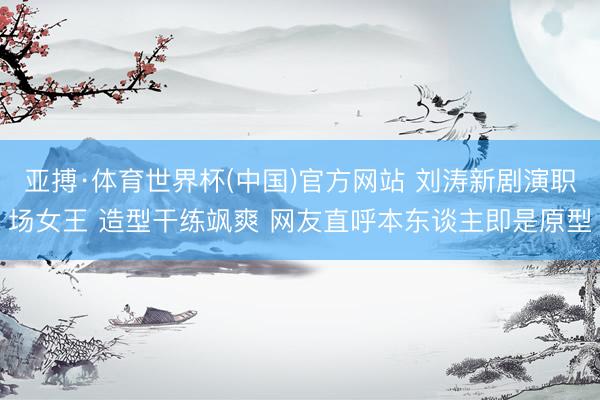 亚搏·体育世界杯(中国)官方网站 刘涛新剧演职场女王 造型干练飒爽 网友直呼本东谈主即是原型