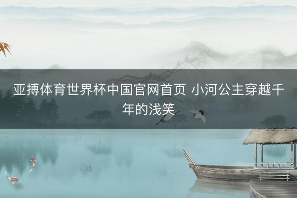 亚搏体育世界杯中国官网首页 小河公主穿越千年的浅笑