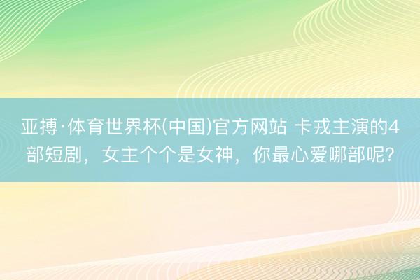 亚搏·体育世界杯(中国)官方网站 卡戎主演的4部短剧，女主个个是女神，你最心爱哪部呢？