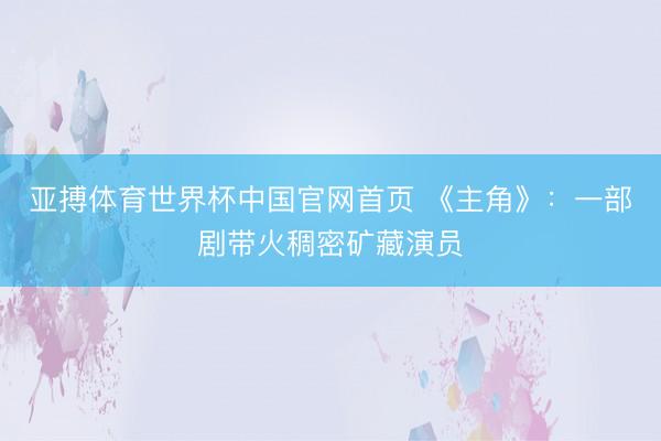亚搏体育世界杯中国官网首页 《主角》:一部剧带火稠密矿藏演员