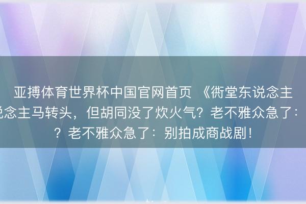 亚搏体育世界杯中国官网首页 《衖堂东说念主家2》原班东说念主马转头，但胡同没了炊火气？老不雅众急了：别拍成商战剧！