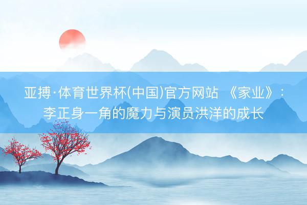 亚搏·体育世界杯(中国)官方网站 《家业》：李正身一角的魔力与演员洪洋的成长