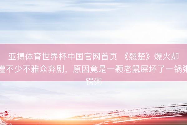 亚搏体育世界杯中国官网首页 《翘楚》爆火却遭不少不雅众弃剧，原因竟是一颗老鼠屎坏了一锅粥