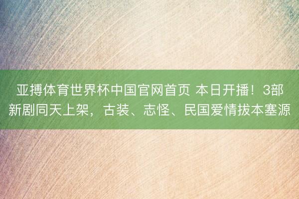 亚搏体育世界杯中国官网首页 本日开播！3部新剧同天上架，古装、志怪、民国爱情拔本塞源
