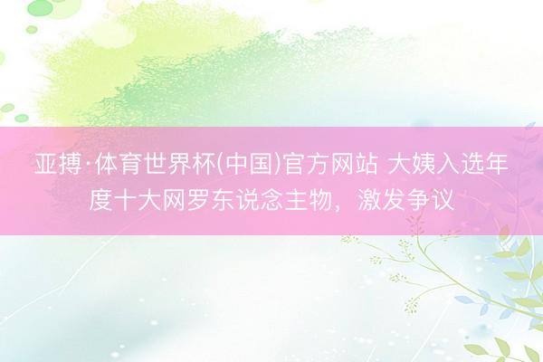 亚搏·体育世界杯(中国)官方网站 大姨入选年度十大网罗东说念主物,激发争议