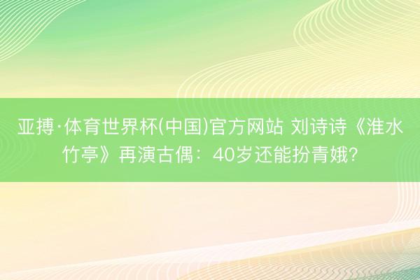 亚搏·体育世界杯(中国)官方网站 刘诗诗《淮水竹亭》再演古偶：40岁还能扮青娥？