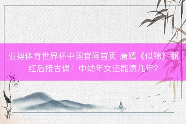亚搏体育世界杯中国官网首页 唐嫣《似锦》翻红后接古偶：中幼年女还能演几年？