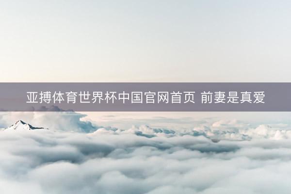 亚搏体育世界杯中国官网首页 前妻是真爱