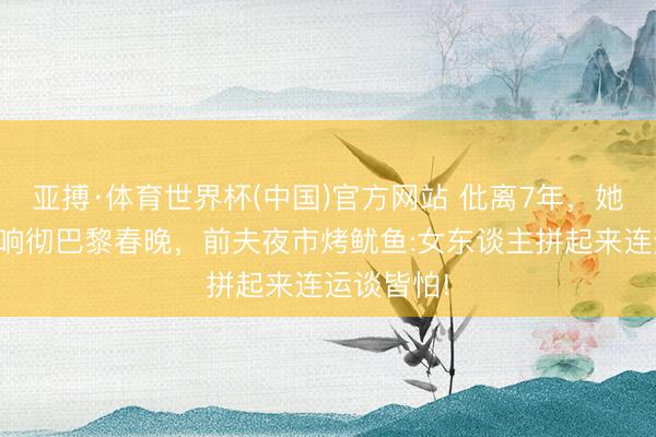 亚搏·体育世界杯(中国)官方网站 仳离7年，她让双排键响彻巴黎春晚，前夫夜市烤鱿鱼:女东谈主拼起来连运谈皆怕!