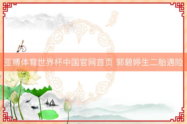 亚搏体育世界杯中国官网首页 郭碧婷生二胎遇险