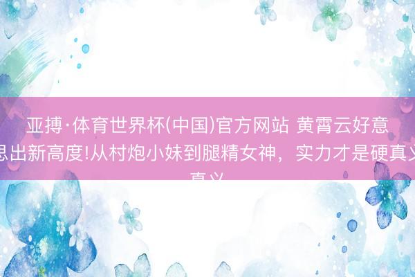亚搏·体育世界杯(中国)官方网站 黄霄云好意思出新高度!从村炮小妹到腿精女神,实力才是硬真义