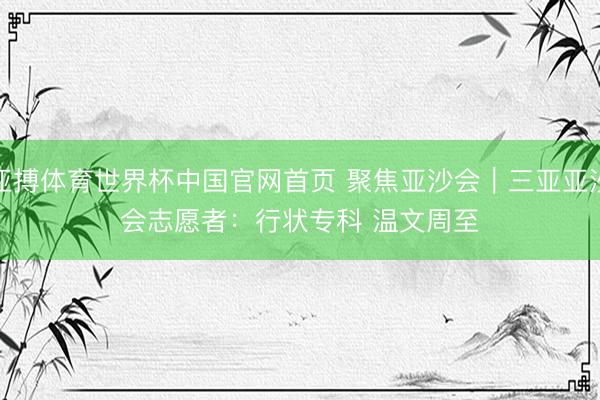 亚搏体育世界杯中国官网首页 聚焦亚沙会｜三亚亚沙会志愿者：行状专科 温文周至