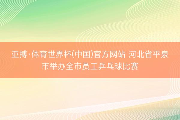 亚搏·体育世界杯(中国)官方网站 河北省平泉市举办全市员工乒乓球比赛