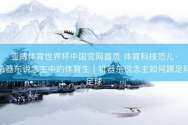 亚搏体育世界杯中国官网首页 体育科技范儿·机器东说念主中的体育生｜机器东说念主如何踢足球