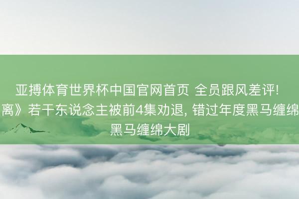 亚搏体育世界杯中国官网首页 全员跟风差评! 《莫离》若干东说念主被前4集劝退， 错过年度黑马缠绵大剧