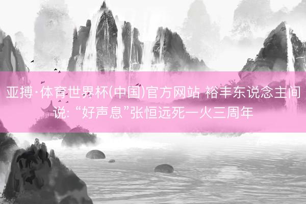 亚搏·体育世界杯(中国)官方网站 裕丰东说念主间说: “好声息”张恒远死一火三周年