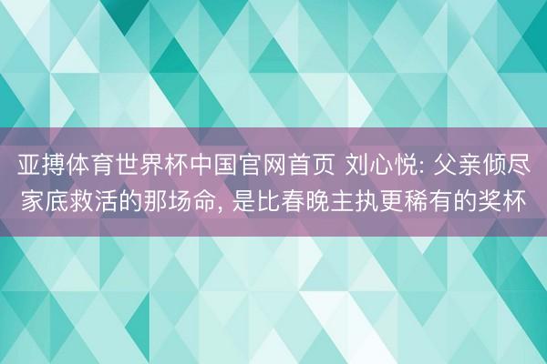 亚搏体育世界杯中国官网首页 刘心悦: 父亲倾尽家底救活的那场命， 是比春晚主执更稀有的奖杯