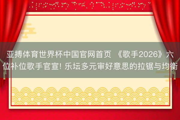 亚搏体育世界杯中国官网首页 《歌手2026》六位补位歌手官宣! 乐坛多元审好意思的拉锯与均衡
