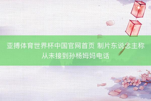 亚搏体育世界杯中国官网首页 制片东说念主称从未接到孙杨姆妈电话