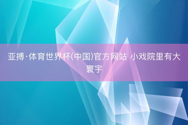亚搏·体育世界杯(中国)官方网站 小戏院里有大寰宇
