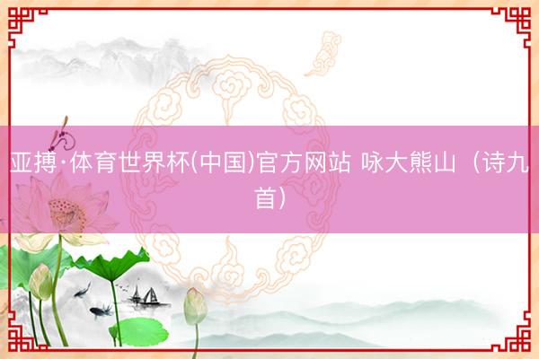 亚搏·体育世界杯(中国)官方网站 咏大熊山（诗九首）