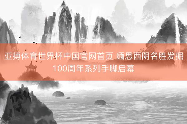 亚搏体育世界杯中国官网首页 缅思西阴名胜发掘100周年系列手脚启幕