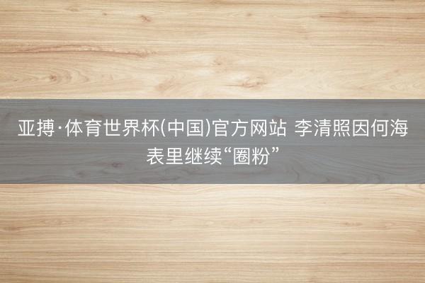 亚搏·体育世界杯(中国)官方网站 李清照因何海表里继续“圈粉”