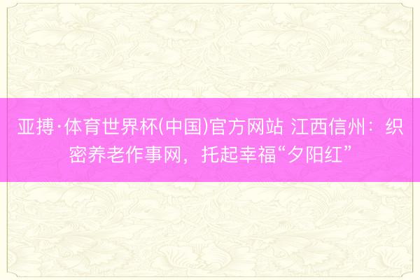 亚搏·体育世界杯(中国)官方网站 江西信州：织密养老作事网，托起幸福“夕阳红”
