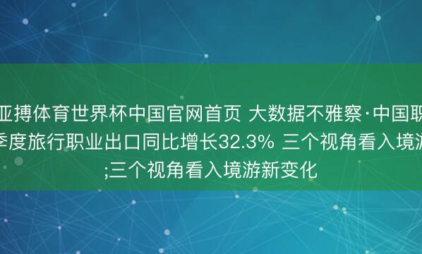 亚搏体育世界杯中国官网首页 大数据不雅察·中国职业｜一季度旅行职业出口同比增长32.3% 三个视角看入境游新变化