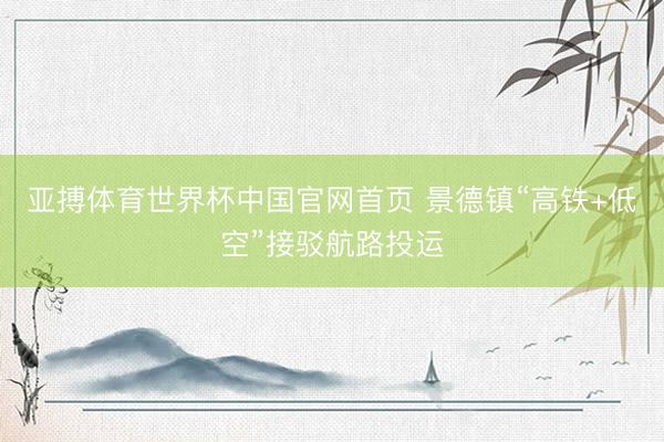 亚搏体育世界杯中国官网首页 景德镇“高铁+低空”接驳航路投运
