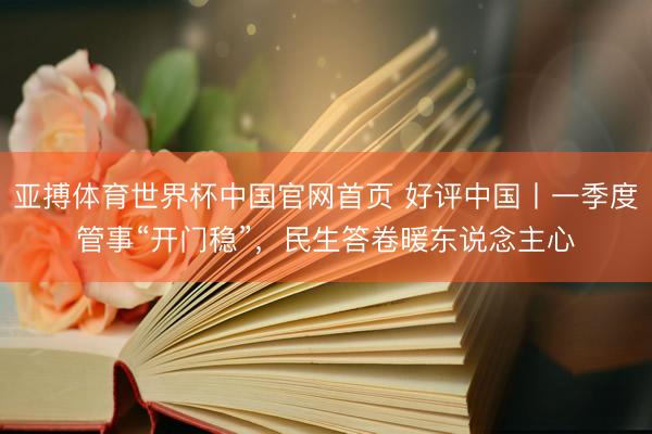 亚搏体育世界杯中国官网首页 好评中国丨一季度管事“开门稳”，民生答卷暖东说念主心