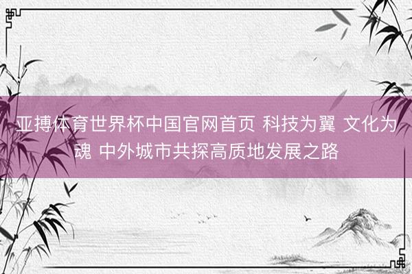 亚搏体育世界杯中国官网首页 科技为翼 文化为魂 中外城市共探高质地发展之路