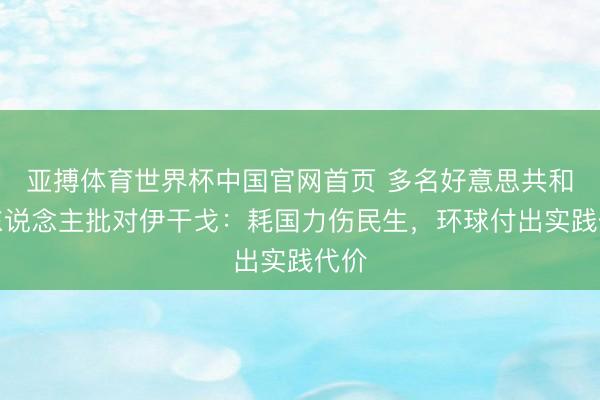 亚搏体育世界杯中国官网首页 多名好意思共和党东说念主批对伊干戈：耗国力伤民生，环球付出实践代价
