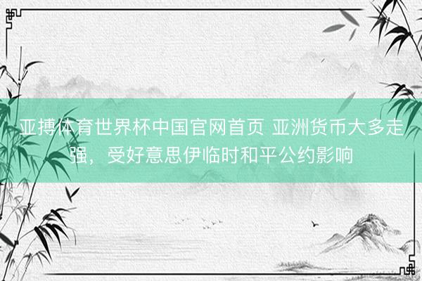 亚搏体育世界杯中国官网首页 亚洲货币大多走强，受好意思伊临时和平公约影响