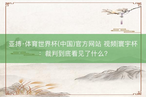 亚搏·体育世界杯(中国)官方网站 视频|寰宇杯：裁判到底看见了什么?
