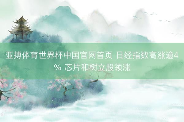 亚搏体育世界杯中国官网首页 日经指数高涨逾4% 芯片和树立股领涨