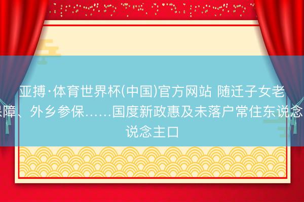 亚搏·体育世界杯(中国)官方网站 随迁子女老师保障、外乡参保……国度新政惠及未落户常住东说念主口