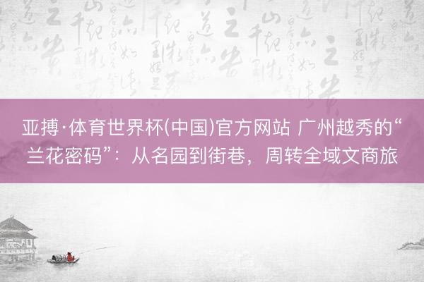 亚搏·体育世界杯(中国)官方网站 广州越秀的“兰花密码”：从名园到街巷，周转全域文商旅