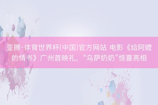 亚搏·体育世界杯(中国)官方网站 电影《给阿嬷的情书》广州首映礼，“乌萨奶奶”惊喜亮相