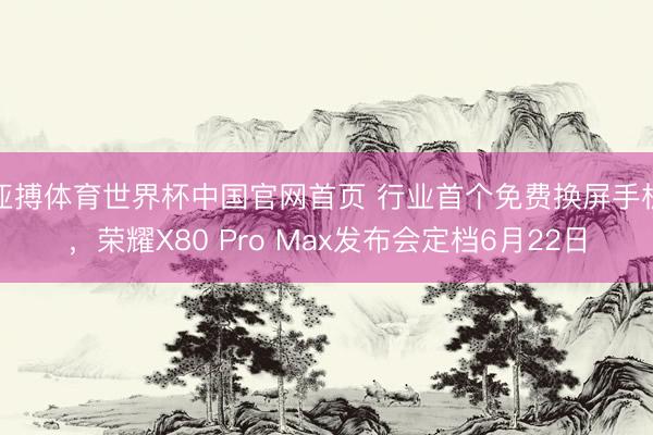亚搏体育世界杯中国官网首页 行业首个免费换屏手机，荣耀X80 Pro Max发布会定档6月22日
