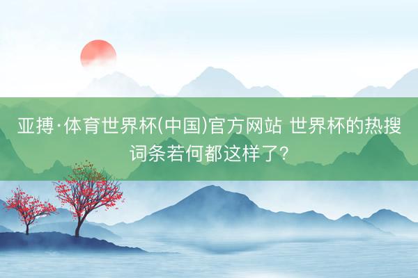 亚搏·体育世界杯(中国)官方网站 世界杯的热搜词条若何都这样了？