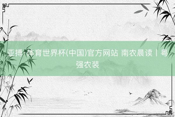 亚搏·体育世界杯(中国)官方网站 南农晨读丨粤强农装