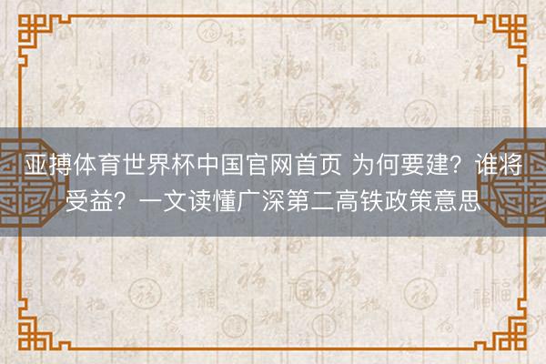 亚搏体育世界杯中国官网首页 为何要建？谁将受益？一文读懂广深第二高铁政策意思