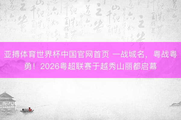 亚搏体育世界杯中国官网首页 一战城名，粤战粤勇！2026粤超联赛于越秀山丽都启幕