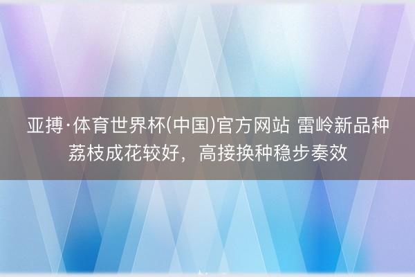 亚搏·体育世界杯(中国)官方网站 雷岭新品种荔枝成花较好,高接换种稳步奏效