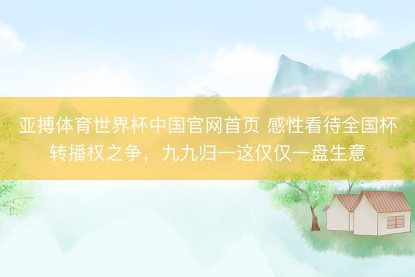亚搏体育世界杯中国官网首页 感性看待全国杯转播权之争，九九归一这仅仅一盘生意
