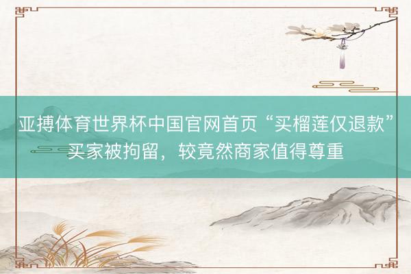 亚搏体育世界杯中国官网首页 “买榴莲仅退款”买家被拘留,较竟然商家值得尊重