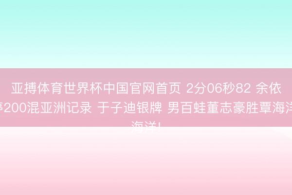 亚搏体育世界杯中国官网首页 2分06秒82 余依婷200混亚洲记录 于子迪银牌 男百蛙董志豪胜覃海洋!