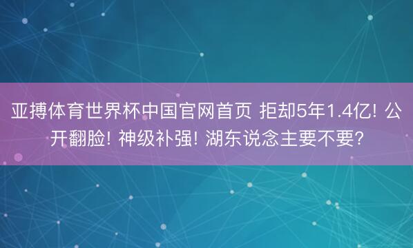 亚搏体育世界杯中国官网首页 拒却5年1.4亿! 公开翻脸! 神级补强! 湖东说念主要不要?