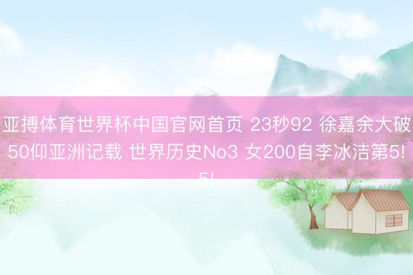 亚搏体育世界杯中国官网首页 23秒92 徐嘉余大破50仰亚洲记载 世界历史No3 女200自李冰洁第5!